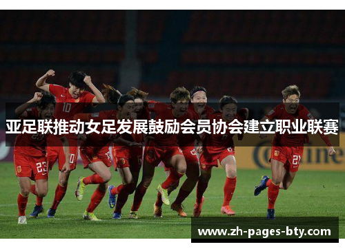 亚足联推动女足发展鼓励会员协会建立职业联赛 亚足联推动女足发展鼓励会员协会建立职业联赛