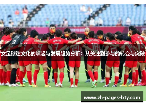 女足球迷文化的崛起与发展趋势分析:从关注到参与的转变与突破 女足球迷文化的崛起与发展趋势分析:从关注到参与的转变与突破