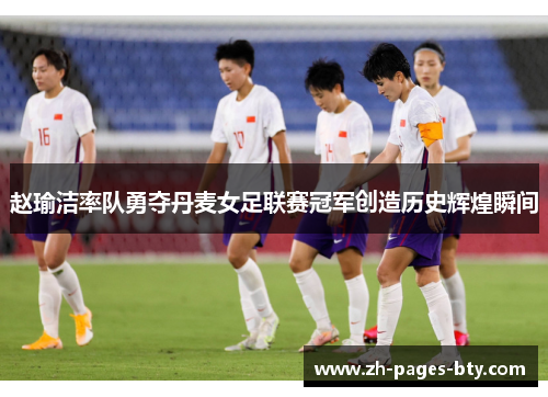 赵瑜洁率队勇夺丹麦女足联赛冠军创造历史辉煌瞬间