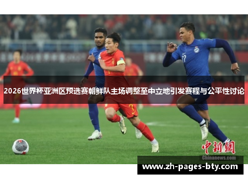 2026世界杯亚洲区预选赛朝鲜队主场调整至中立地引发赛程与公平性讨论 2026世界杯亚洲区预选赛朝鲜队主场调整至中立地引发赛程与公平性讨论