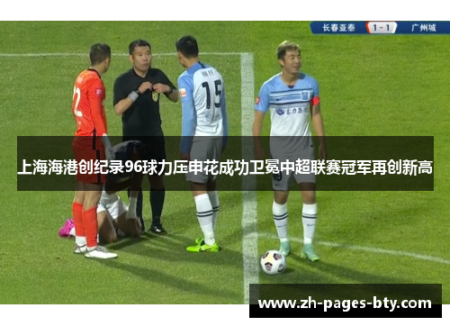 上海海港创纪录96球力压申花成功卫冕中超联赛冠军再创新高 上海海港创纪录96球力压申花成功卫冕中超联赛冠军再创新高