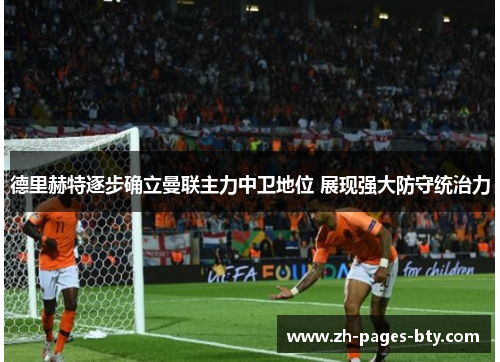 德里赫特逐步确立曼联主力中卫地位 展现强大防守统治力