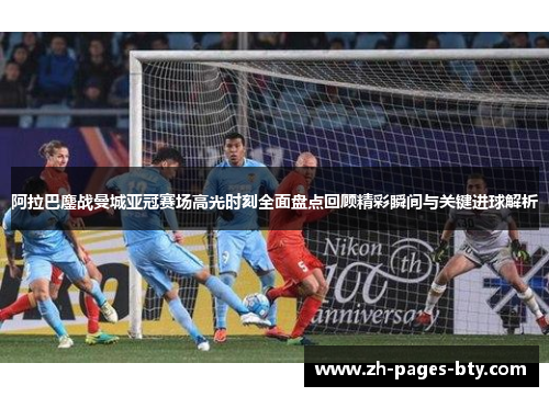 阿拉巴鏖战曼城亚冠赛场高光时刻全面盘点回顾精彩瞬间与关键进球解析 阿拉巴鏖战曼城亚冠赛场高光时刻全面盘点回顾精彩瞬间与关键进球解析